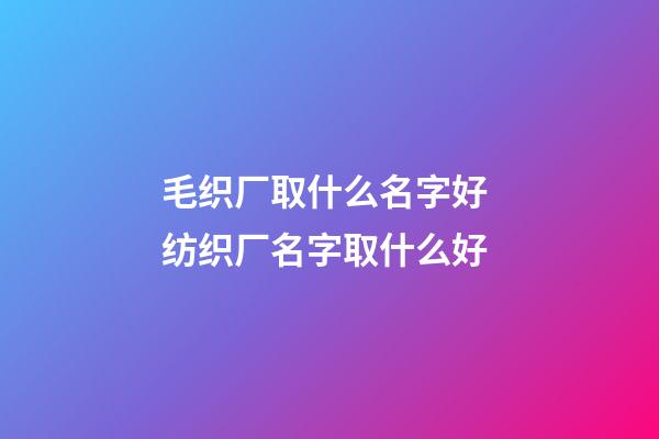 毛织厂取什么名字好 纺织厂名字取什么好-第1张-公司起名-玄机派